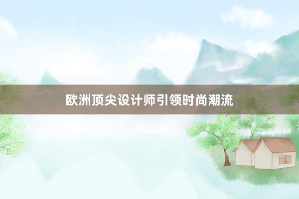 欧洲顶尖设计师引领时尚潮流