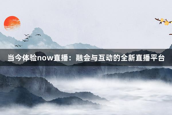 当今体验now直播：融会与互动的全新直播平台